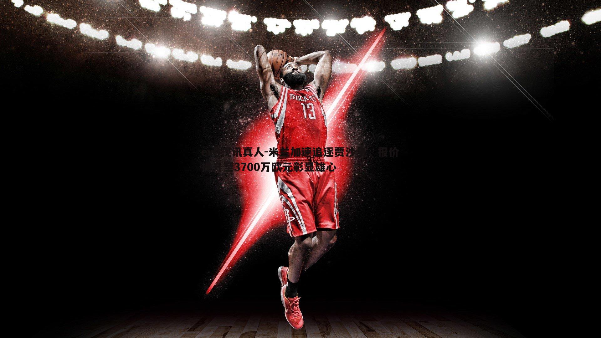 米兰加速追逐贾沙里,报价提升至3700万欧元彰显雄心