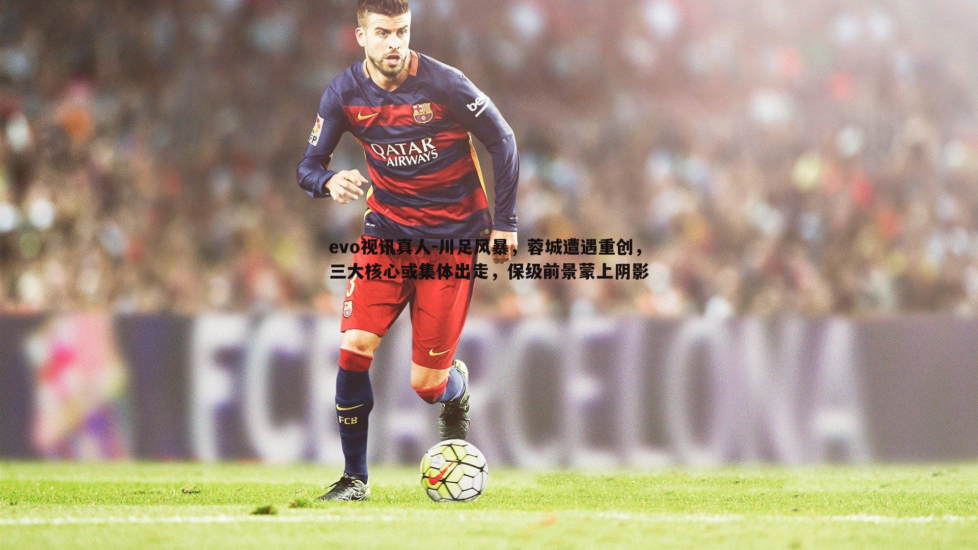 川足风暴,蓉城遭遇重创,三大核心或集体出走,保级前景蒙上阴影