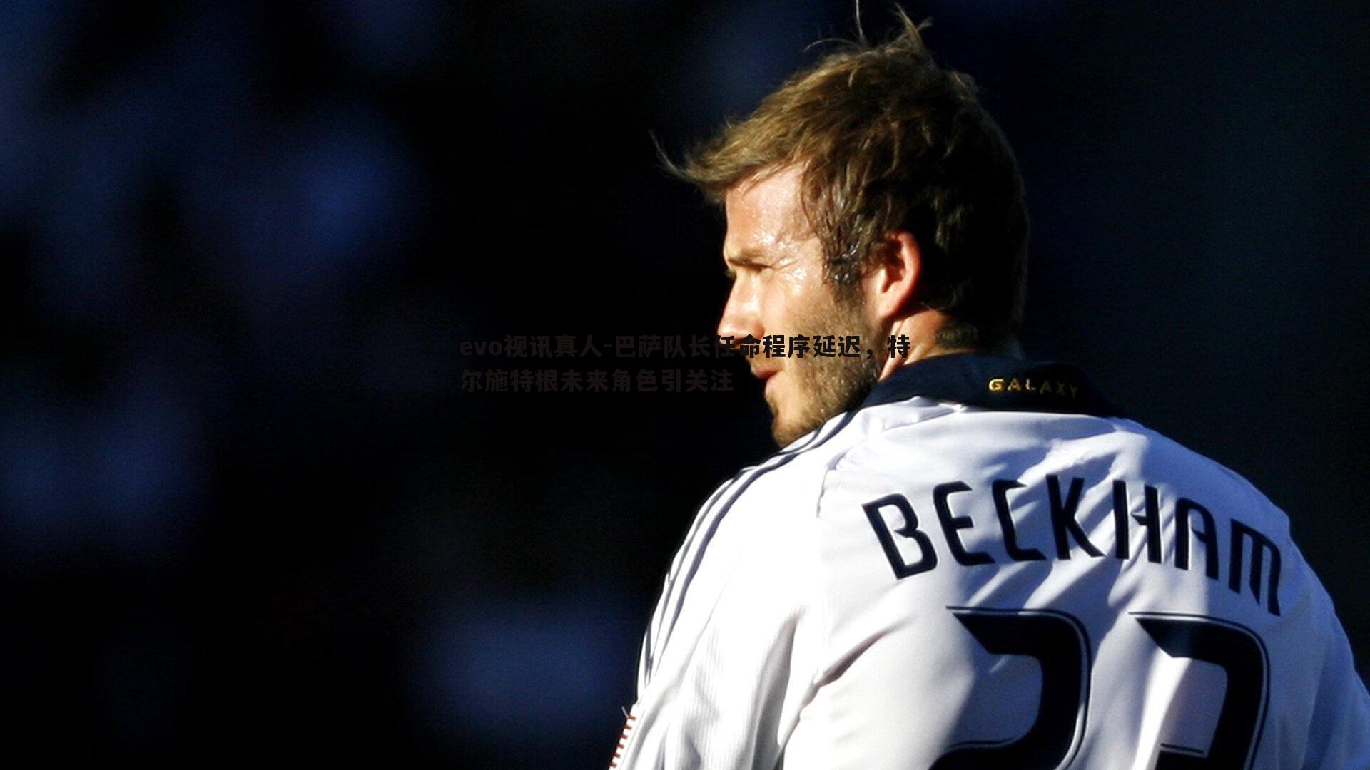 巴萨队长任命程序延迟，特尔施特根未来角色引关注