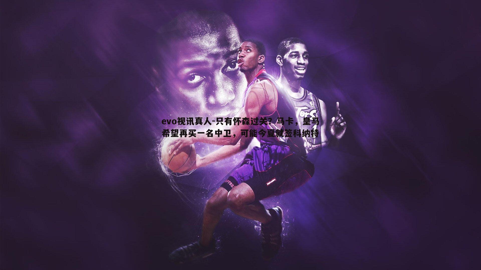 只有怀森过关?马卡,皇马希望再买一名中卫,可能今夏就签科纳特