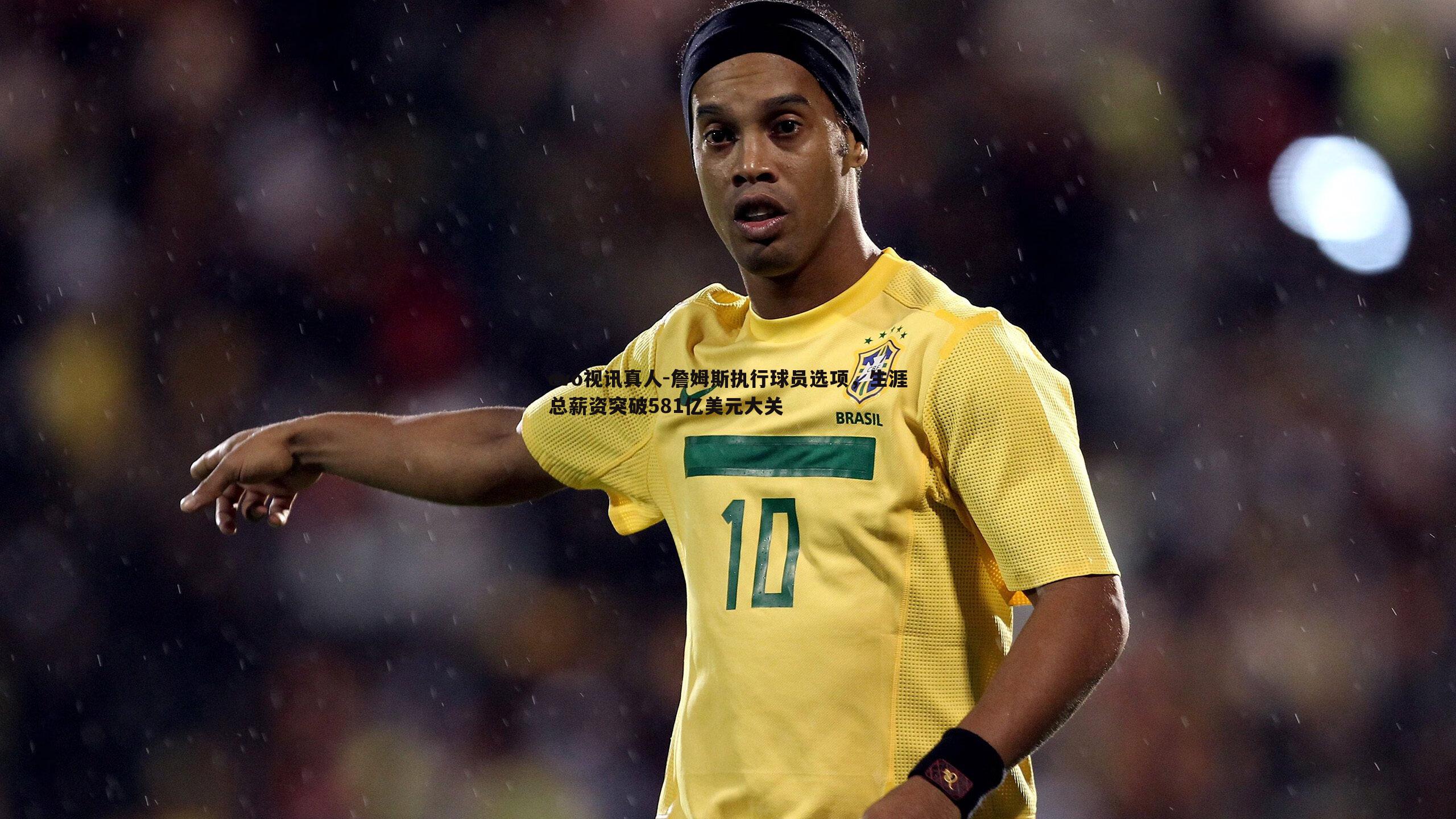 詹姆斯执行球员选项,生涯总薪资突破581亿美元大关